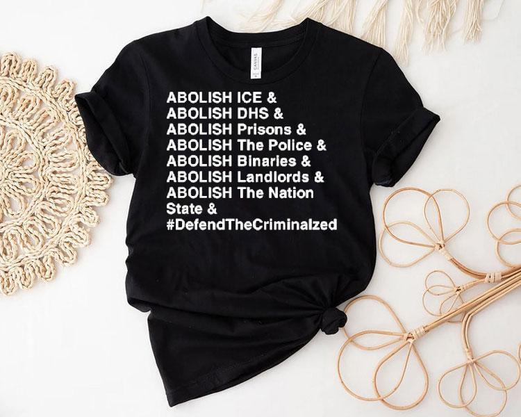 Abolish Ice Abolish Dhs Abolish Prisons Abolish The Police Abolish Binaries Abolish Landlords And Abolish The Nation Sate Defend The Criminalzed Shirt 4 Abolish Ice Abolish Dhs Abolish Prisons Abolish The Police Abolish Binaries Abolish Landlords And Abolish The Nation Sate Defend The Criminalzed Tshirt
