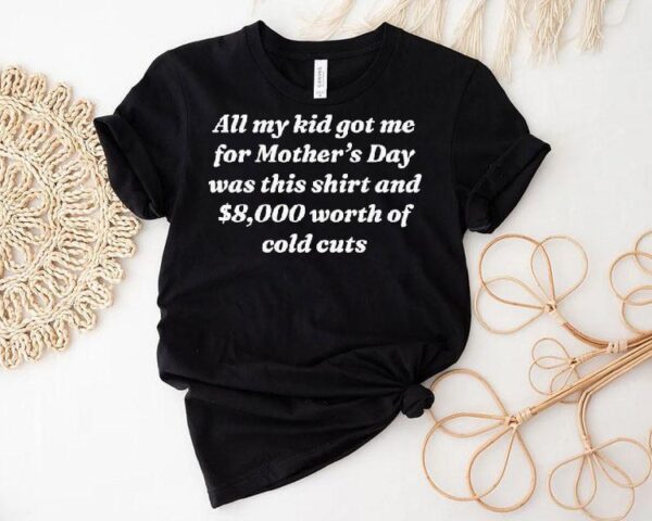 All My Kid Got Me Was This Shirt And $8,000 Of Cold Cuts Shirt