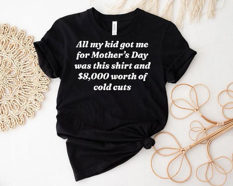 All My Kid Got Me Was This Shirt And $8,000 Of Cold Cuts Shirt 4 All My Kid Got Me Was This And Of Cold Cuts Tshirt