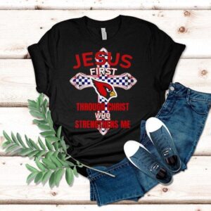 Arizona Cardinals Jesus First Through Christ Who Strengthens Me Shirt