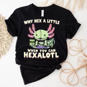 Axolotl Why Hex A Little When You Can Hexalotl Shirt