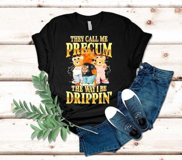 Bears They Call Me Precum The Way I Be Drippin’ Shirt