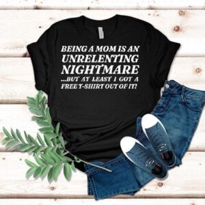 Being A Mom Is An Unrelenting Nightmare…but At Least I Got A Free Shirt Out Of It Shirt