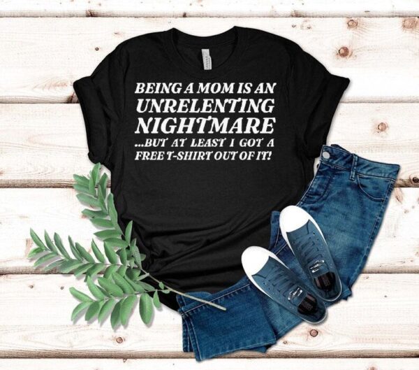 Being A Mom Is An Unrelenting Nightmare…but At Least I Got A Free Shirt Out Of It Shirt