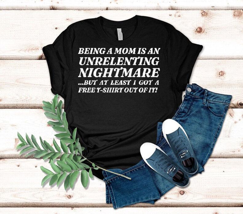 Being A Mom Is An Unrelenting Nightmare…but At Least I Got A Free Shirt Out Of It Shirt 4 Being A Mom Is An Unrelenting Nightmare But At Least I Got A Free Out Of I Tshirt