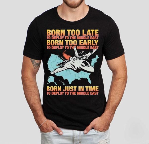 Born Too Late To Deploy To The Middle East Born Too Early Shirt
