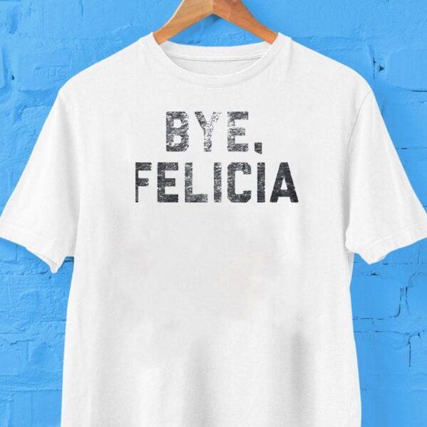Bye Felicia Shirt