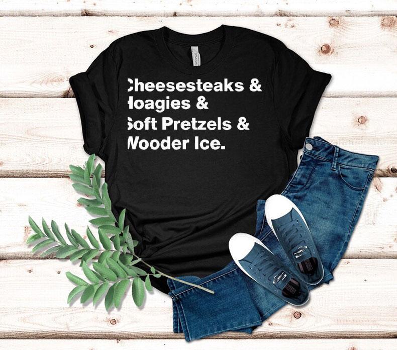 Cheesesteaks And Hoagies And Soft Pretzels And Wooder Ice Shirt 4 Cheesesteaks And Hoagies And Soft Pretzels And Wooder Ice Tshirt