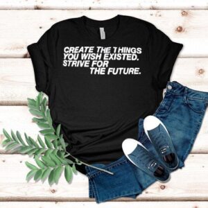 Create The Things You Wish Existed Strive For The Future Tshirt