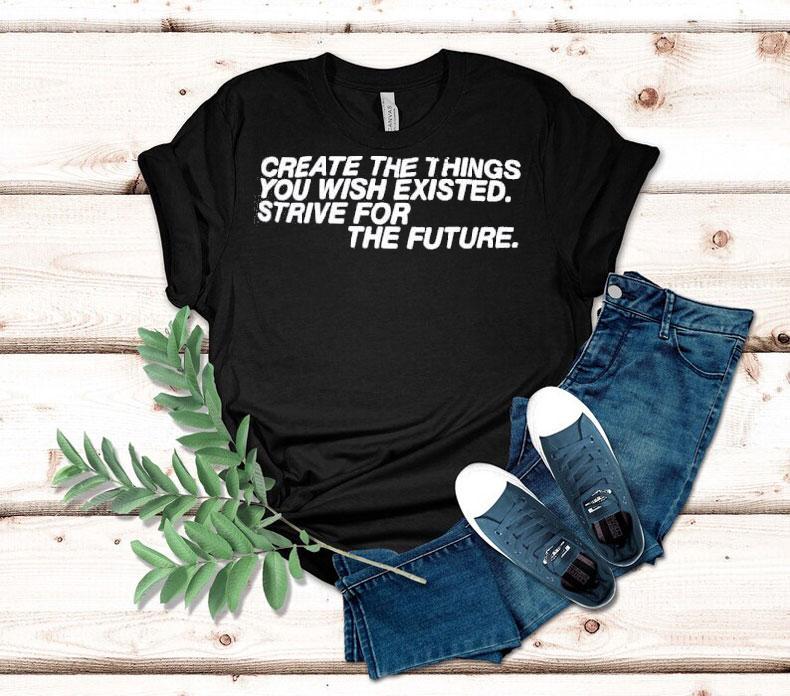 Create The Things You Wish Existed Strive For The Future Shirt 4 Create The Things You Wish Existed Strive For The Future Tshirt
