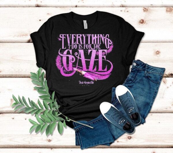 Death Becomes Her Everything I Do Is For The Gaze Shirt