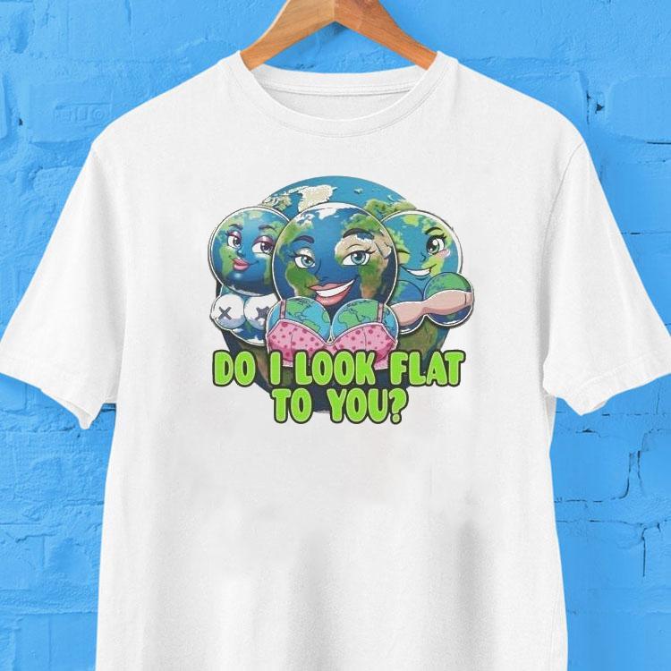 Do I Look Flat To You Earth Shirt 2 Do I Look Flat To You Earth Tshirt