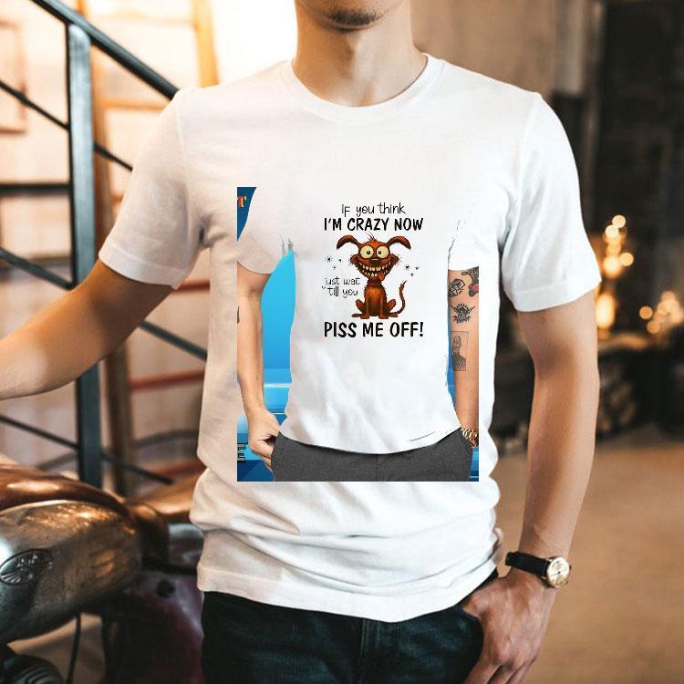 Dog If You Think I'm Crazy Now Just Wait Till You Piss Me Off Shirt 2 Dog If You Think I M Crazy Now Just Wait Till You Piss Me Off Tshirt