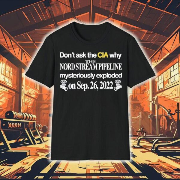 Don’t Ask The Cia Why The Nord Stream Pipeline Mysteriously Exploded On Sep 26 2022 Shirt