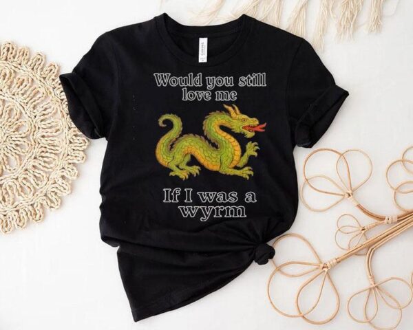 Dragon Would You Still Love Me If I Was A Wyrm Shirt
