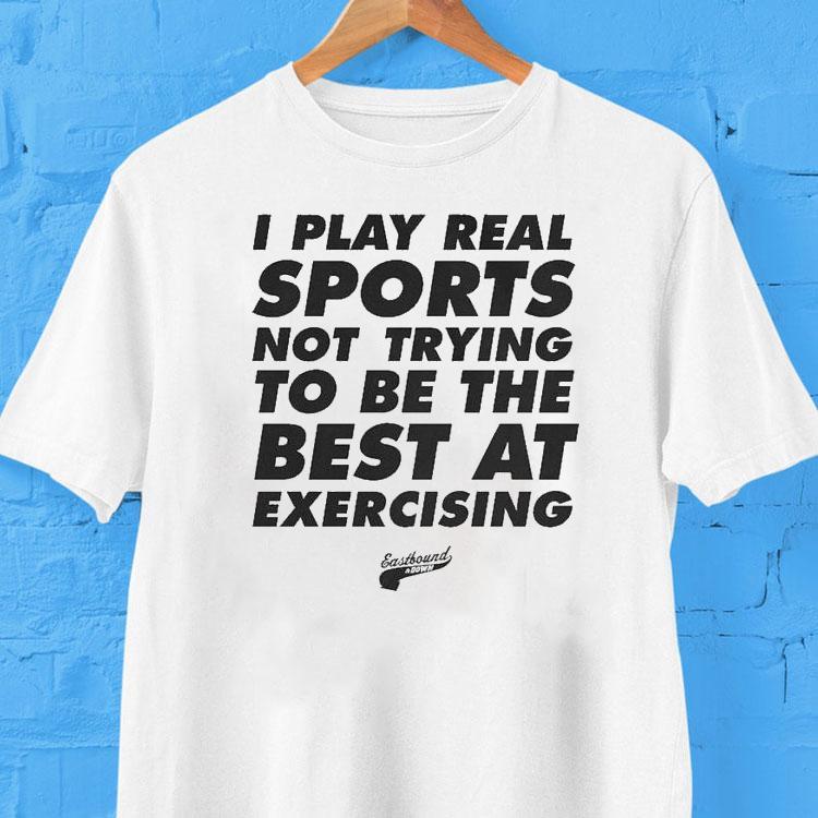 Eastbound Down I Play Real Sports Not Trying To Be The Best At Exercising Shirt 2 Eastbound Down I Play Real Sports Not Trying To Be The Best At Exercising Tshirt