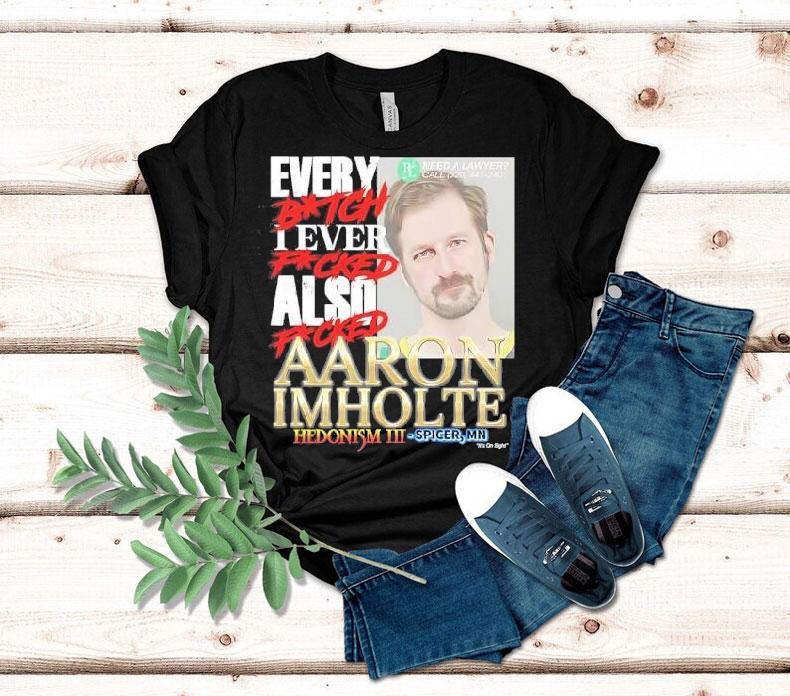 Every Btch I Ever Fcked Also Fcked Aaron Imholte Hedonism Iii Shirt 4 Every Btch I Ever Fcked Also Fcked Aaron Imholte Hedonism Iii Tshirt