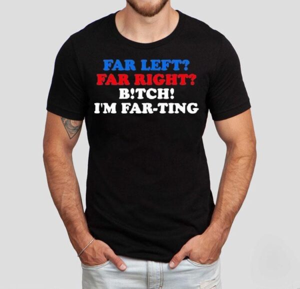 Far Left Far Right Bitch I’m Far-ting Shirts