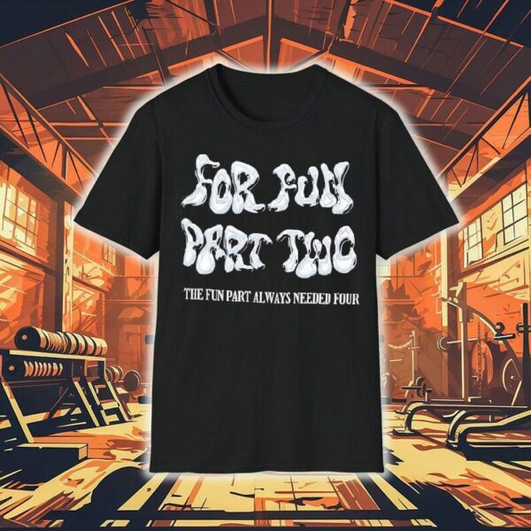 For Fun Part Two The Fun Part Always Needed Four Shirt