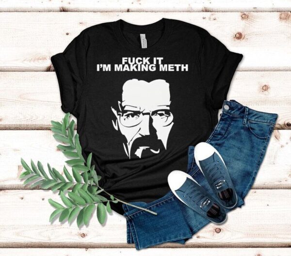 Fuck It I’m Making Meth Walter White Breaking Bad Shirt