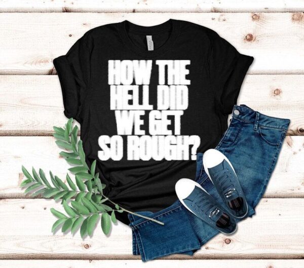 G Flip How The Hell Did We Get So Rough Lyric Shirt
