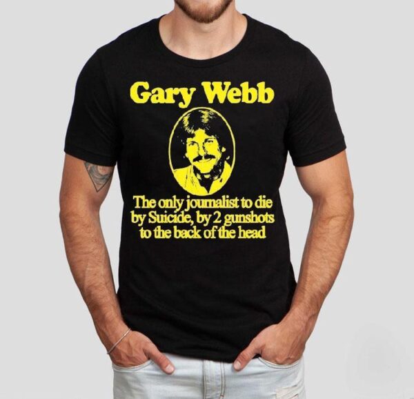 Gary Webb The Only Journalist To Die By Suicide By 2 Gunshots To The Back Of The Head Shirt