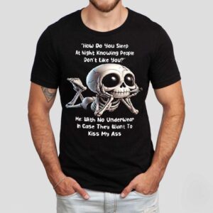 How Do You Sleep At Night Knowing People Don’t Like You Me With No Underwear In Case They Want To Kiss My Ass Skeleton Shirt