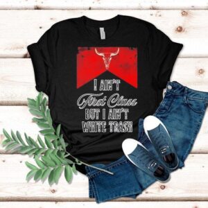 I Ain’t First Class But I Ain’t White Trash Shirt