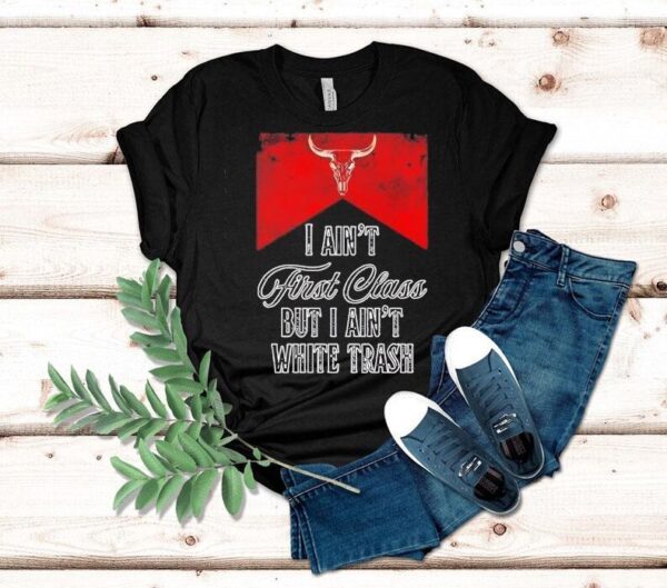I Ain’t First Class But I Ain’t White Trash Shirt