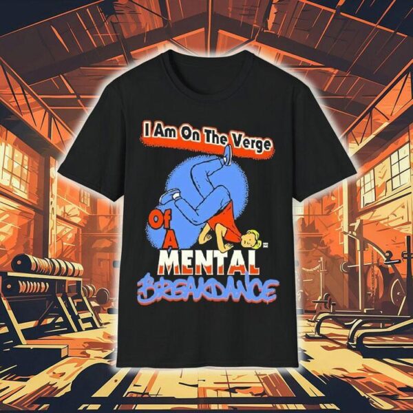 I Am On The Verge Of A Mental Breakdance Shirt