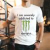 I Am Severely Addicted To Monsta Energy Monster Shirt