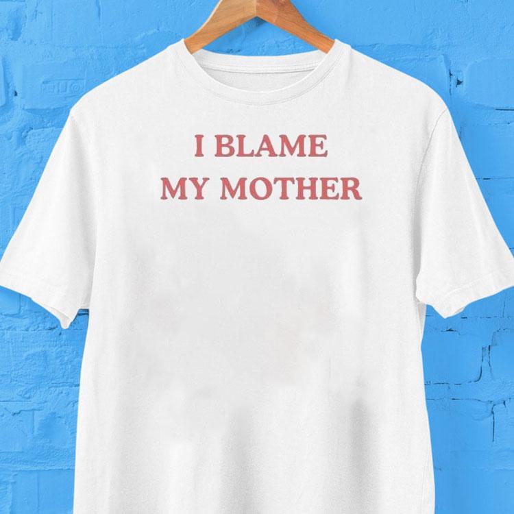 I Blame My Mother Shirt 2 I Blame My Mother Tshirt