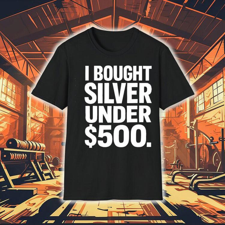 I Bought Silver Under 500 Shirt 4 I Bought Silver Under Tshirt