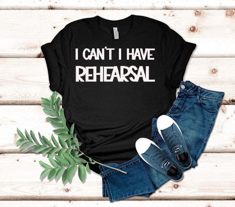 I Can't I Have Rehearsal Shirt 4 I Can T I Have Rehearsal Tshirt