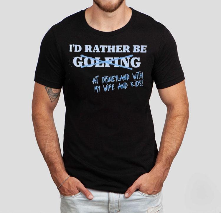 I'd Rather Be At Disneyland With My Life And Kids Shirt 4 I D Rather Be At Disneyland With My Life And Kids Tshirt