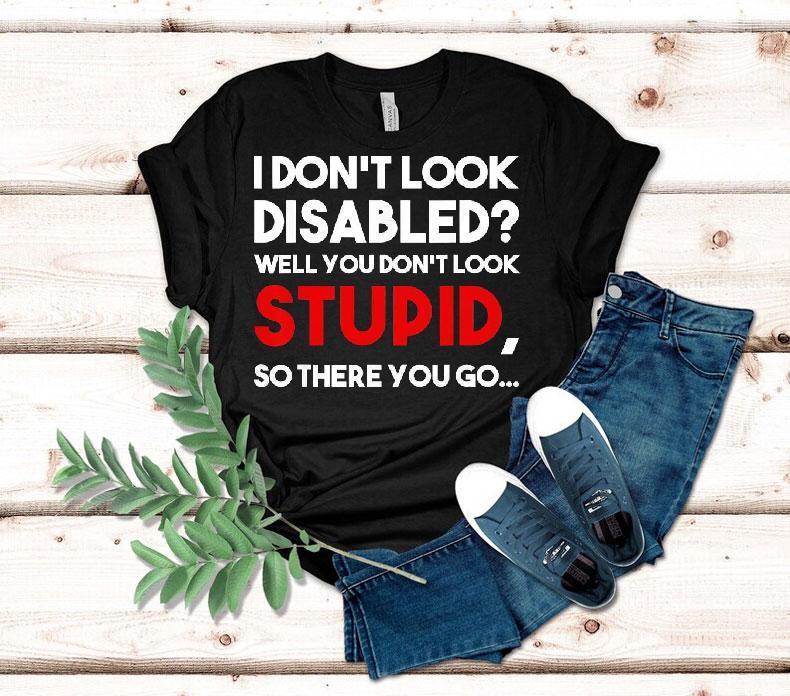 I Don't Look Disabled Well You Don't Look Stupid So There You Go Shirt 4 I Don T Look Disabled Well You Don T Look Stupid So There You Go Tshirt