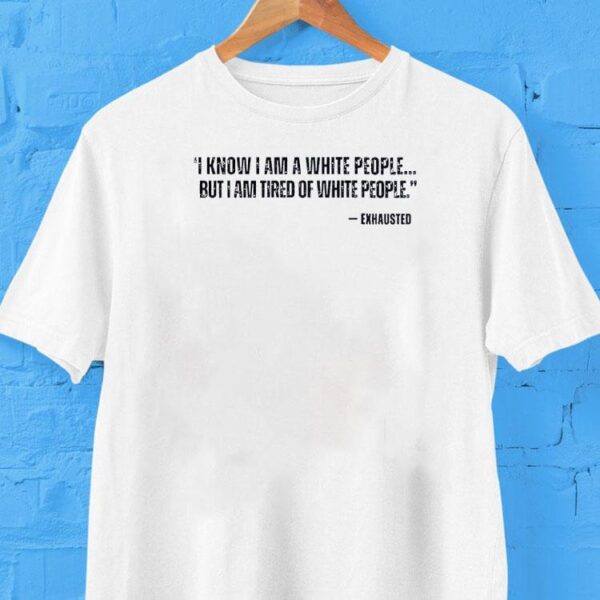 I Know I Am A White People But I Am Tired Of White People Exhausted Shirt