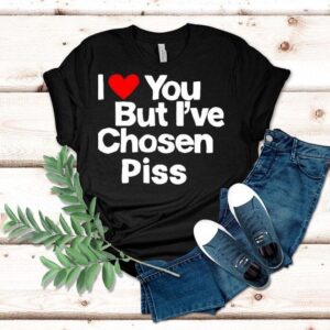 I Love You But I Ve Chosen Piss Tshirt