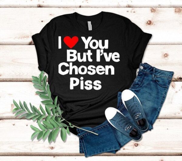 I Love You But I’ve Chosen Piss Shirt
