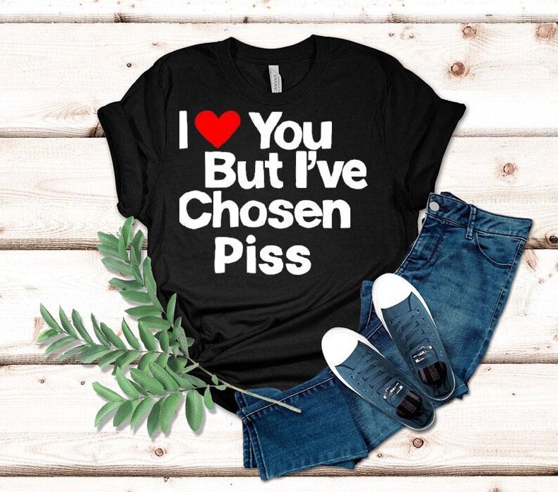 I Love You But I've Chosen Piss Shirt 4 I Love You But I Ve Chosen Piss Tshirt