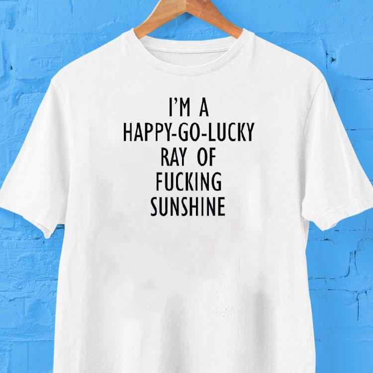 I'm A Happy Go Lucky Ray Of Fcking Sunshine Shirt 2 I M A Happy Go Lucky Ray Of Fcking Sunshine Tshirt