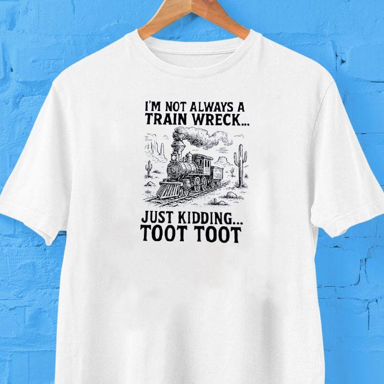 I'm Not Always A Train Wreck Just Kidding Toot Toot Shirt 2 I M Not Always A Train Wreck Just Kidding Toot Too Tshirt