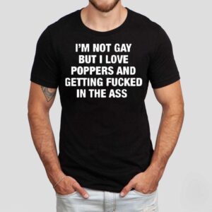 I M Not Gay But I Love Poppers And Getting Fcked In The Ass Tshirt