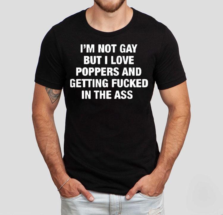 I'm Not Gay But I Love Poppers And Getting Fcked In The Ass Shirt 4 I M Not Gay But I Love Poppers And Getting Fcked In The Ass Tshirt
