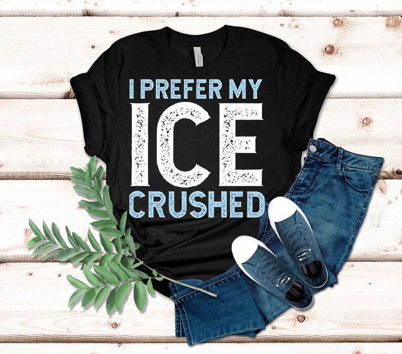 I Prefer My Ice Crushed Shirt 4 I Prefer My Ice Crushed Tshirt