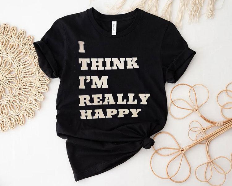 I Think I'm Really Happy Shirt 4 I Think I M Really Happy Tshirt