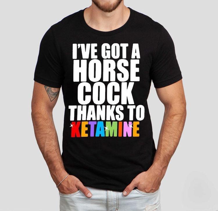 I've Got A Horse Cock Thanks To Ketamine Lgbt Shirt 4 I Ve Got A Horse Cock Thanks To Ketamine Lgb Tshirt