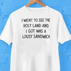 I Went To See The Holy Land And I Got Was A Lousy Sandwich Shirt