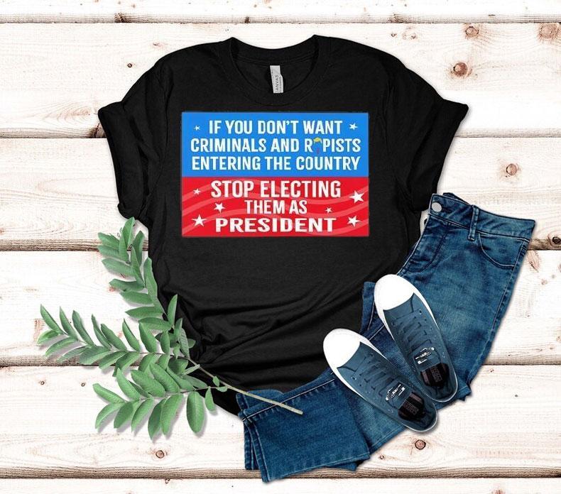 If You Don't Want Criminals Rapists Entering Country Stop Electing Them As President Shirt 4 If You Don T Want Criminals Rapists Entering Country Stop Electing Them As Presiden Tshirt