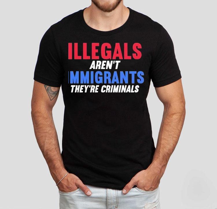 Illegals Aren’t Immigrants They’re Criminals Shirt 4 Illegals Aren T Immigrants They Re Criminals Tshirt